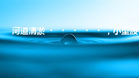 河道清淤，小型設(shè)備助力高效施工